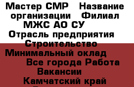 Мастер СМР › Название организации ­ Филиал МЖС АО СУ-155 › Отрасль предприятия ­ Строительство › Минимальный оклад ­ 35 000 - Все города Работа » Вакансии   . Камчатский край,Вилючинск г.